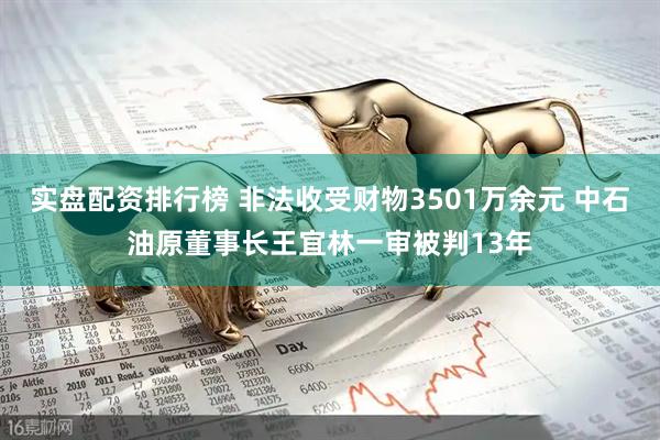 实盘配资排行榜 非法收受财物3501万余元 中石油原董事长王宜林一审被判13年