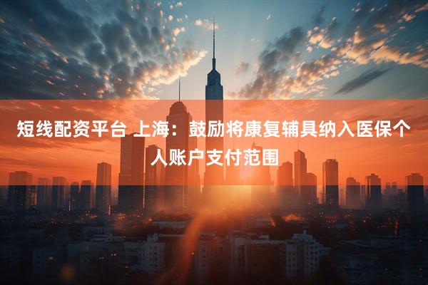 短线配资平台 上海：鼓励将康复辅具纳入医保个人账户支付范围