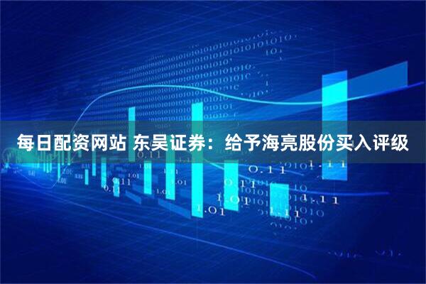每日配资网站 东吴证券：给予海亮股份买入评级