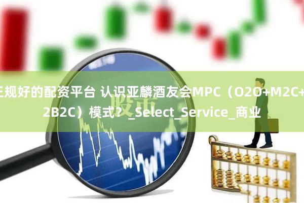 正规好的配资平台 认识亚麟酒友会MPC（O2O+M2C+S2B2C）模式？_Select_Service_商业