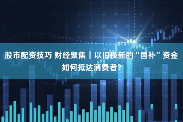 股市配资技巧 财经聚焦｜以旧换新的“国补”资金如何抵达消费者？