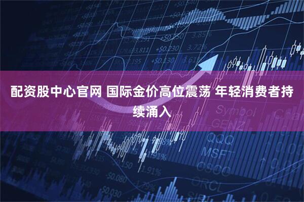 配资股中心官网 国际金价高位震荡 年轻消费者持续涌入