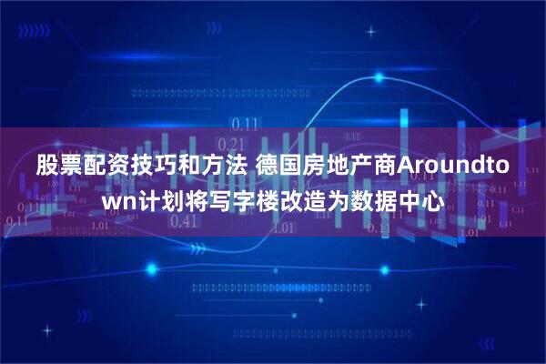 股票配资技巧和方法 德国房地产商Aroundtown计划将写字楼改造为数据中心
