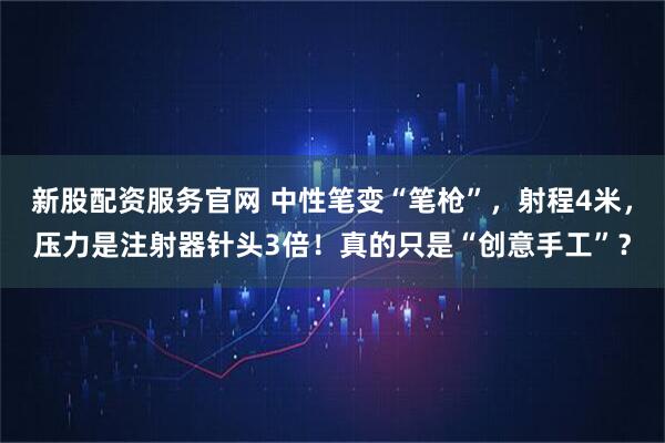 新股配资服务官网 中性笔变“笔枪”，射程4米，压力是注射器针头3倍！真的只是“创意手工”？