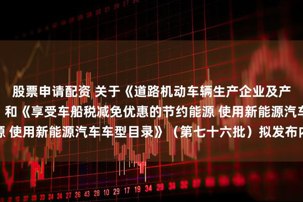 股票申请配资 关于《道路机动车辆生产企业及产品公告》（第397批）和《享受车船税减免优惠的节约能源 使用新能源汽车车型目录》（第七十六批）拟发布内容的公示