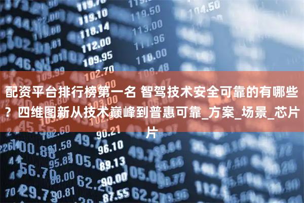 配资平台排行榜第一名 智驾技术安全可靠的有哪些？四维图新从技术巅峰到普惠可靠_方案_场景_芯片