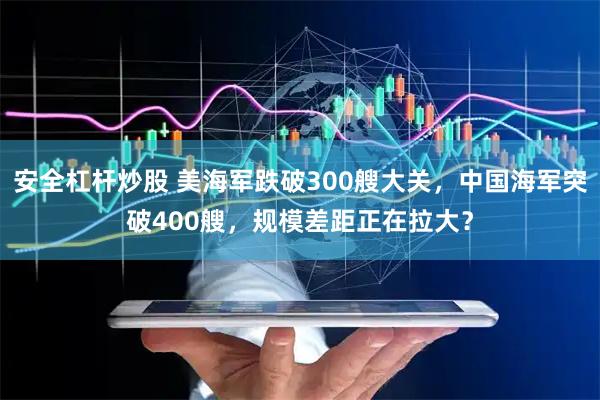 安全杠杆炒股 美海军跌破300艘大关，中国海军突破400艘，规模差距正在拉大？