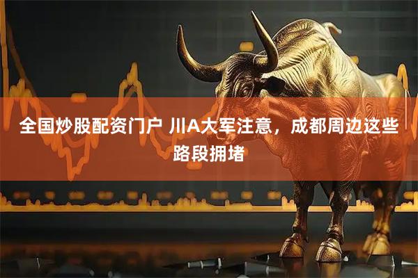 全国炒股配资门户 川A大军注意，成都周边这些路段拥堵
