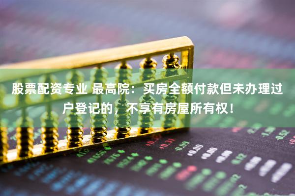 股票配资专业 最高院：买房全额付款但未办理过户登记的，不享有房屋所有权！
