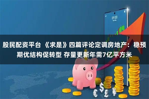 股民配资平台 《求是》四篇评论定调房地产：稳预期优结构促转型 存量更新年需7亿平方米