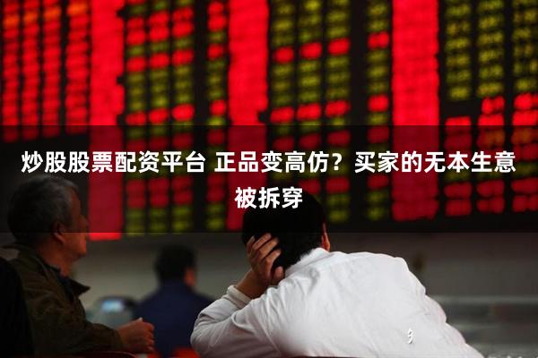 炒股股票配资平台 正品变高仿？买家的无本生意被拆穿