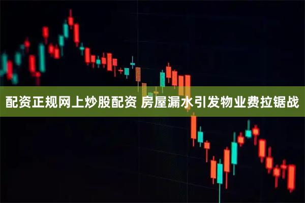 配资正规网上炒股配资 房屋漏水引发物业费拉锯战