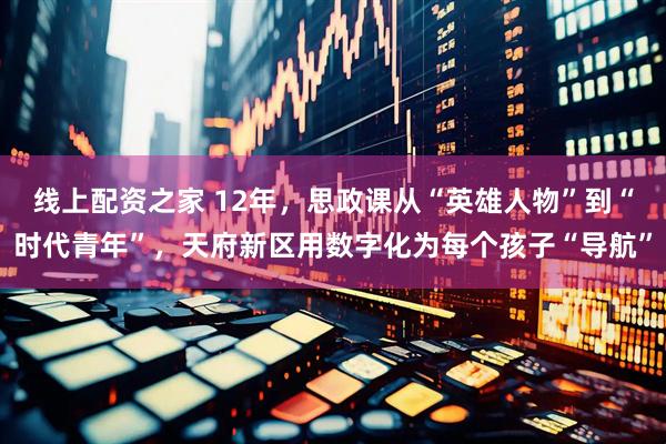 线上配资之家 12年，思政课从“英雄人物”到“时代青年”，天府新区用数字化为每个孩子“导航”