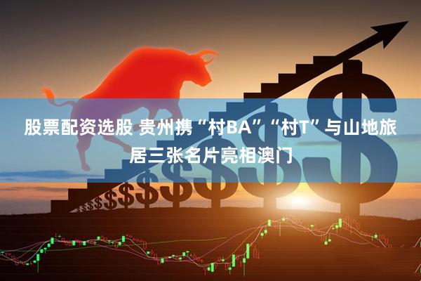 股票配资选股 贵州携“村BA”“村T”与山地旅居三张名片亮相澳门