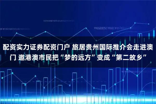 配资实力证券配资门户 旅居贵州国际推介会走进澳门 邀港澳市民把“梦的远方”变成“第二故乡”