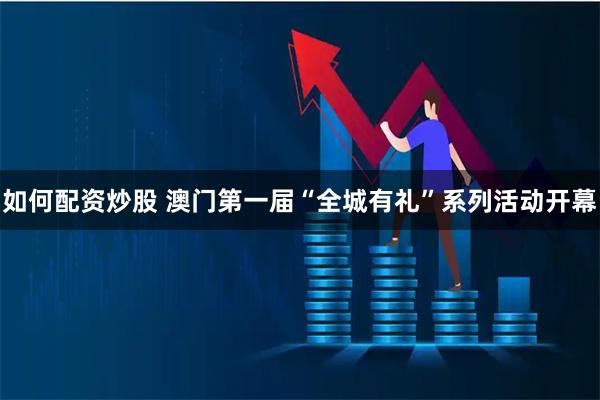如何配资炒股 澳门第一届“全城有礼”系列活动开幕